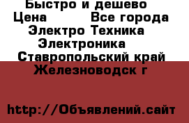 Быстро и дешево › Цена ­ 500 - Все города Электро-Техника » Электроника   . Ставропольский край,Железноводск г.